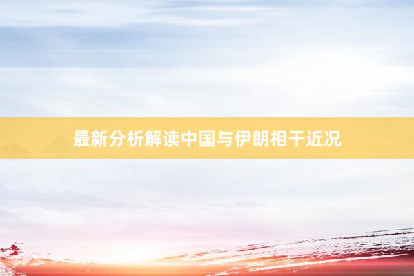 最新分析解读中国与伊朗相干近况